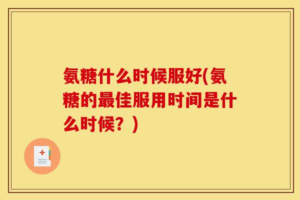 氨糖什么时候服好(氨糖的最佳服用时间是什么时候？)