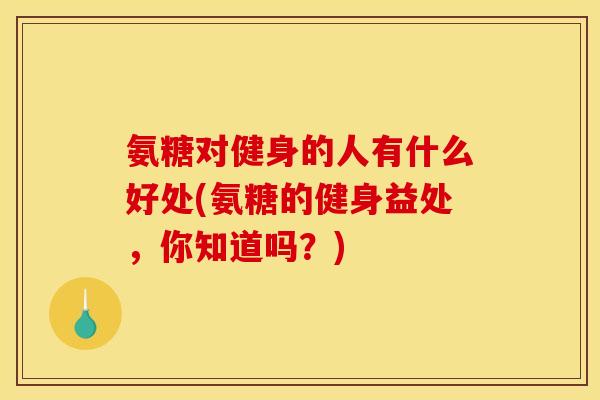 氨糖对健身的人有什么好处(氨糖的健身益处，你知道吗？)