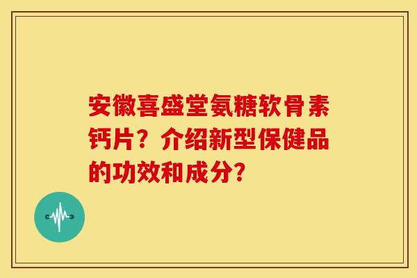安徽喜盛堂氨糖软骨素钙片？介绍新型保健品的功效和成分？-第1张图片-关节骑士