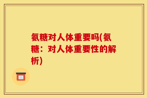 氨糖对人体重要吗(氨糖：对人体重要性的解析)