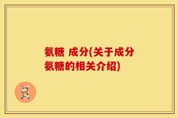 氨糖 成分(关于成分氨糖的相关介绍)
