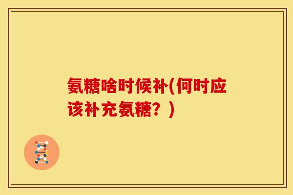 氨糖啥时候补(何时应该补充氨糖？)