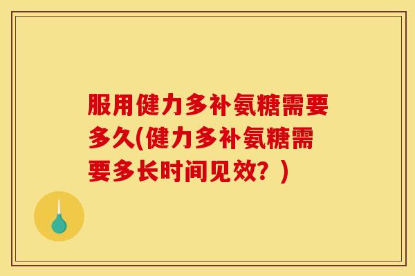 服用健力多补氨糖需要多久(健力多补氨糖需要多长时间见效？)