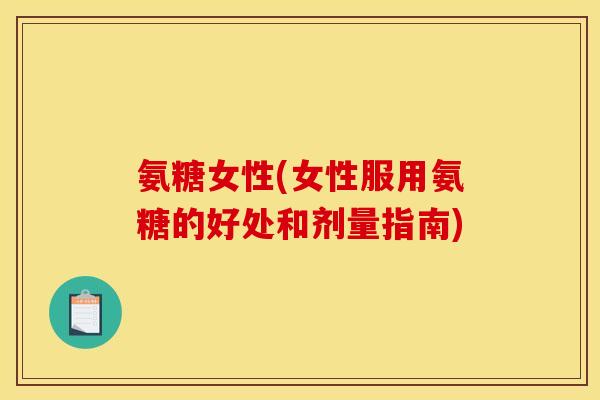 氨糖女性(女性服用氨糖的好处和剂量指南)