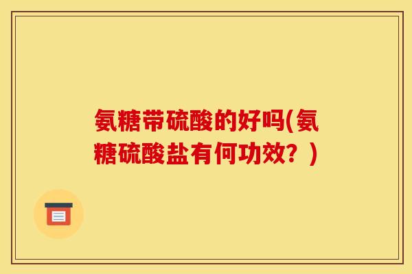 氨糖带硫酸的好吗(氨糖硫酸盐有何功效？)