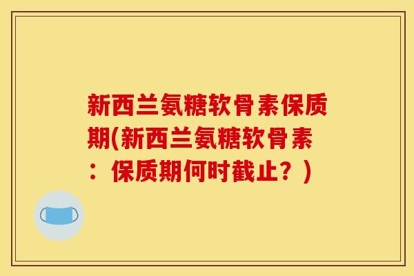 新西兰氨糖软骨素保质期(新西兰氨糖软骨素：保质期何时截止？)