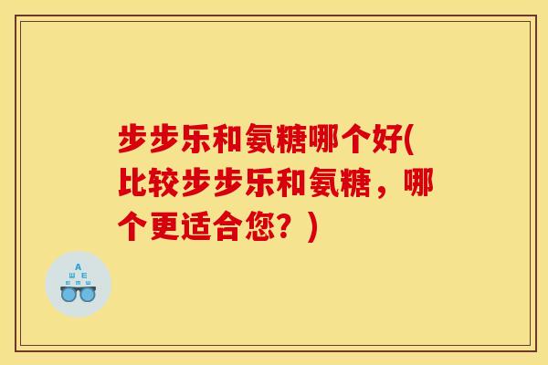 步步乐和氨糖哪个好(比较步步乐和氨糖,哪个更适合您?)-第1张图片-关节骑士 步步乐和氨糖哪个好(比较步步乐和氨糖,哪个更适合您?)-第1张图片-关节骑士