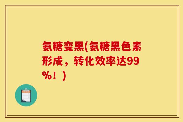氨糖变黑(氨糖黑色素形成，转化效率达99%！)