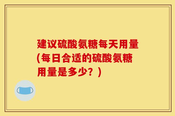 建议硫酸氨糖每天用量(每日合适的硫酸氨糖用量是多少？)-第1张图片-关节骑士