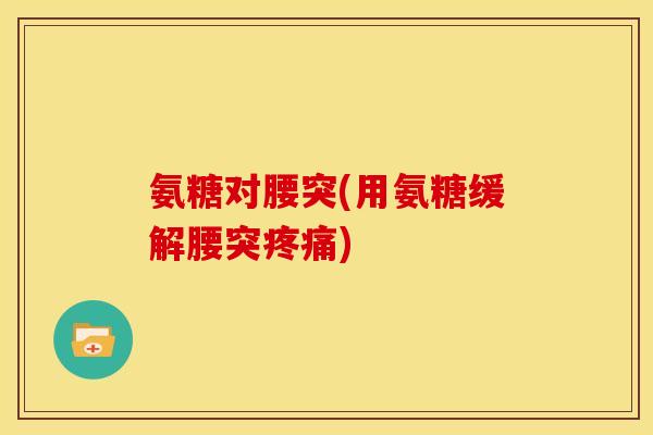 氨糖对腰突(用氨糖缓解腰突疼痛)