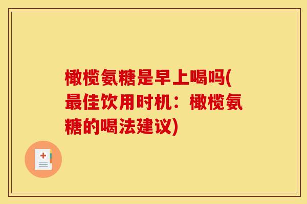 橄榄氨糖是早上喝吗(最佳饮用时机：橄榄氨糖的喝法建议)