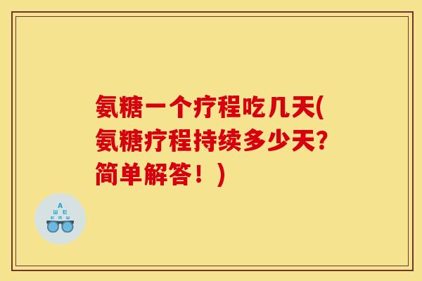 氨糖一个疗程吃几天(氨糖疗程持续多少天？简单解答！)