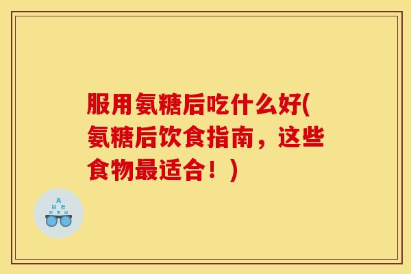 服用氨糖后吃什么好(氨糖后饮食指南，这些食物最适合！)
