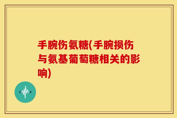 手腕伤氨糖(手腕损伤与氨基葡萄糖相关的影响)-第1张图片-关节骑士 手腕伤氨糖(手腕损伤与氨基葡萄糖相关的影响)-第1张图片-关节骑士