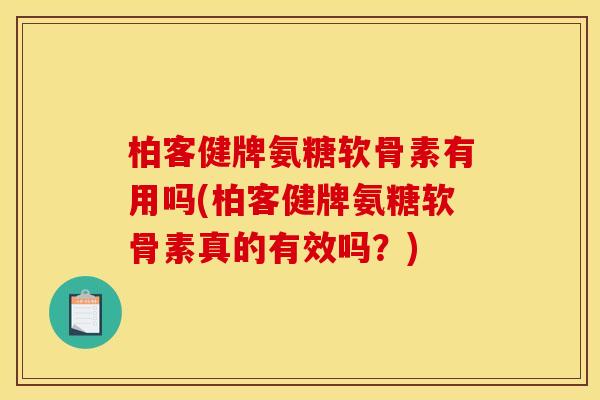 柏客健牌氨糖软骨素有用吗(柏客健牌氨糖软骨素真的有效吗？)