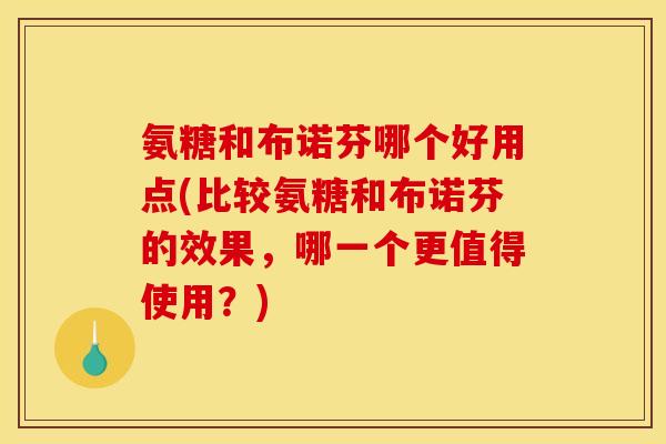 氨糖和布诺芬哪个好用点(比较氨糖和布诺芬的效果，哪一个更值得使用？)