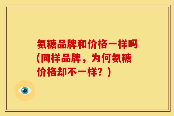 氨糖品牌和价格一样吗(同样品牌，为何氨糖价格却不一样？)
