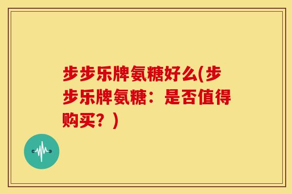 步步乐牌氨糖好么(步步乐牌氨糖：是否值得购买？)