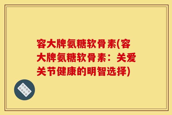 容大牌氨糖软骨素(容大牌氨糖软骨素：关爱关节健康的明智选择)
