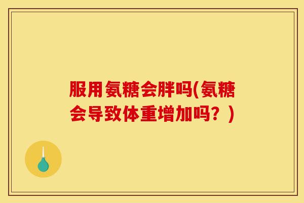 服用氨糖会胖吗(氨糖会导致体重增加吗？)