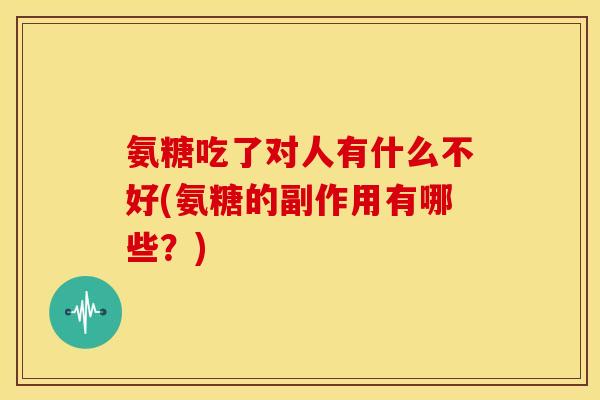 氨糖吃了对人有什么不好(氨糖的副作用有哪些?)-第1张图片-关节骑士 氨糖吃了对人有什么不好(氨糖的副作用有哪些?)-第1张图片-关节骑士