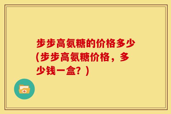 步步高氨糖的价格多少(步步高氨糖价格，多少钱一盒？)