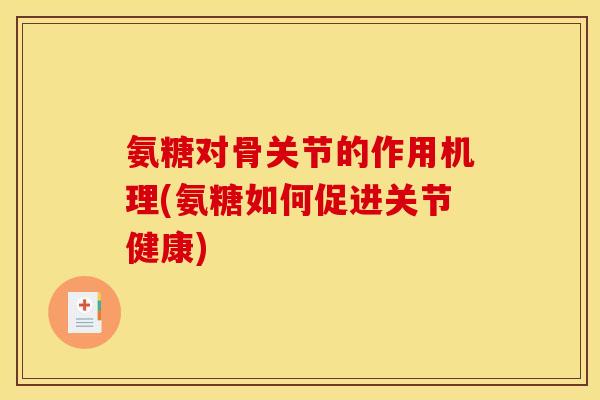 氨糖对骨关节的作用机理(氨糖如何促进关节健康)