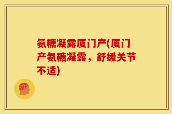 氨糖凝露厦门产(厦门产氨糖凝露，舒缓关节不适)