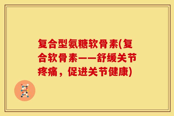复合型氨糖软骨素(复合软骨素——舒缓关节疼痛，促进关节健康)