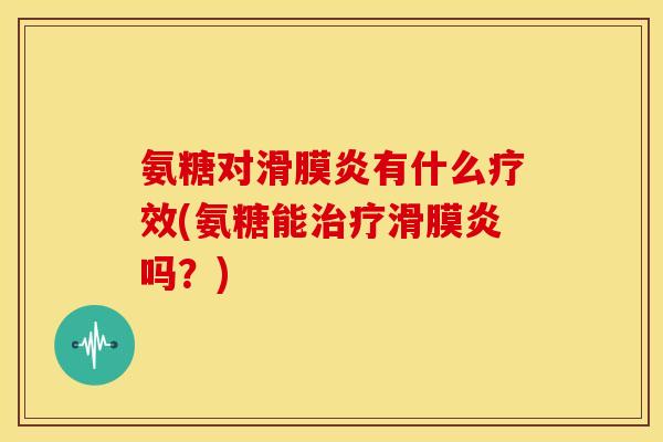 氨糖对滑膜炎有什么疗效(氨糖能治疗滑膜炎吗？)