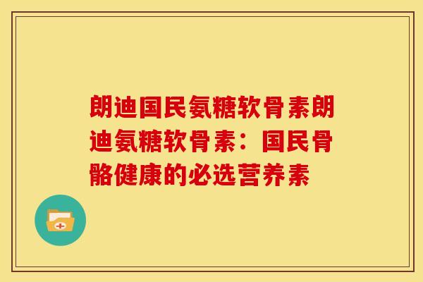 朗迪国民氨糖软骨素朗迪氨糖软骨素：国民骨骼健康的必选营养素