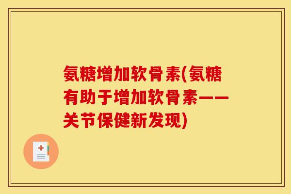 氨糖增加软骨素(氨糖有助于增加软骨素——关节保健新发现)