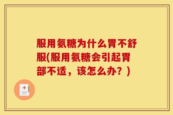 服用氨糖为什么胃不舒服(服用氨糖会引起胃部不适，该怎么办？)