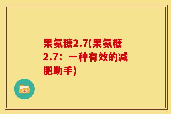 果氨糖2.7(果氨糖2.7：一种有效的减肥助手)-第1张图片-关节骑士
