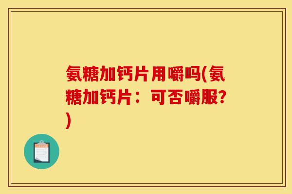 氨糖加钙片用嚼吗(氨糖加钙片：可否嚼服？)
