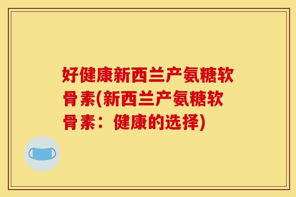 好健康新西兰产氨糖软骨素(新西兰产氨糖软骨素：健康的选择)-第1张图片-关节骑士