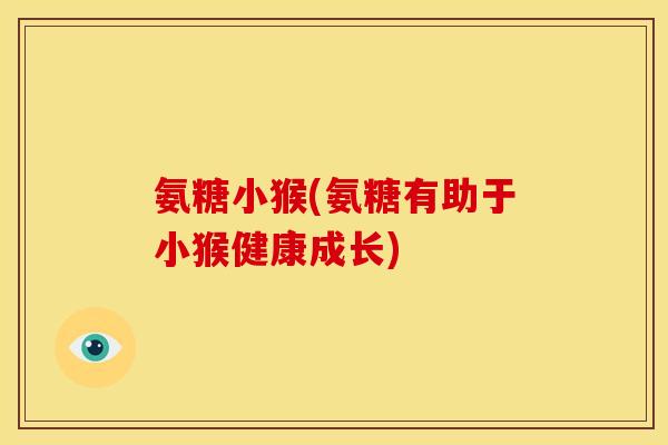 氨糖小猴(氨糖有助于小猴健康成长)