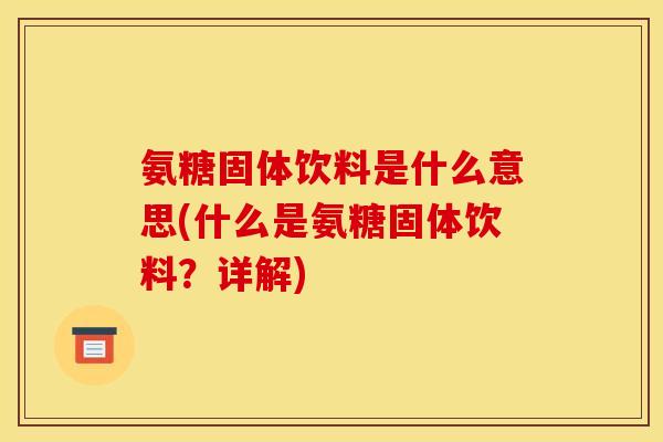 氨糖固体饮料是什么意思(什么是氨糖固体饮料？详解)