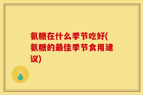 氨糖在什么季节吃好(氨糖的最佳季节食用建议)