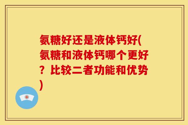 氨糖好还是液体钙好(氨糖和液体钙哪个更好？比较二者功能和优势)-第1张图片-关节骑士