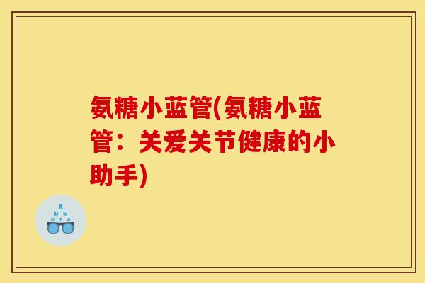 氨糖小蓝管(氨糖小蓝管：关爱关节健康的小助手)