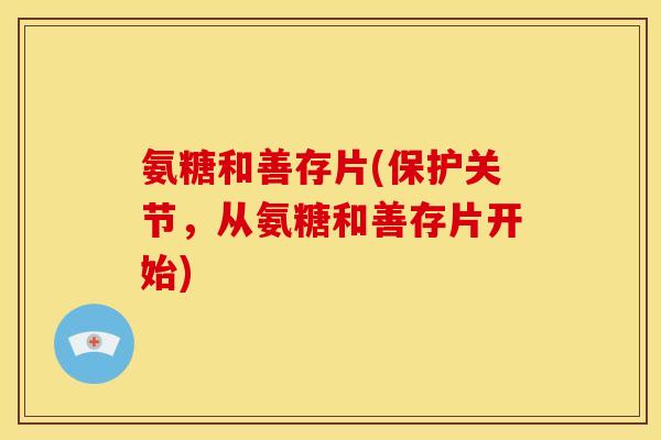 氨糖和善存片(保护关节,从氨糖和善存片开始)-第1张图片-关节骑士 氨糖和善存片(保护关节,从氨糖和善存片开始)-第1张图片-关节骑士