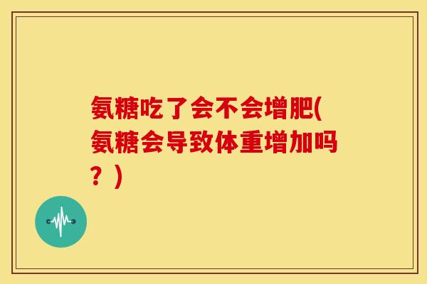 氨糖吃了会不会增肥(氨糖会导致体重增加吗？)