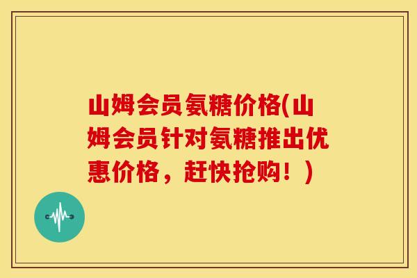 山姆会员氨糖价格(山姆会员针对氨糖推出优惠价格，赶快抢购！)