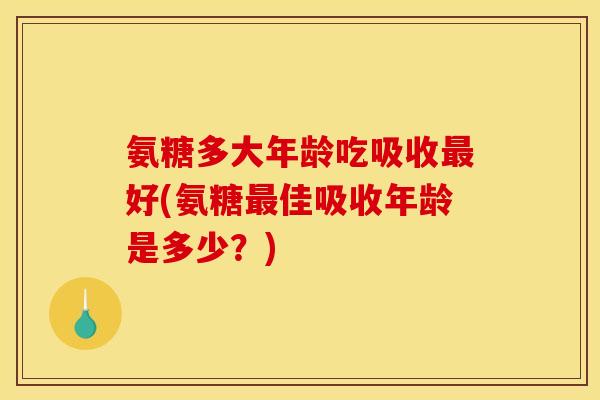 氨糖多大年龄吃吸收最好(氨糖最佳吸收年龄是多少？)