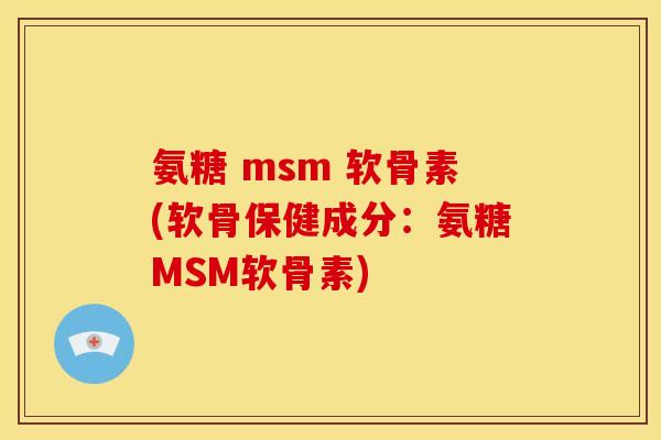 氨糖 msm 软骨素(软骨保健成分：氨糖MSM软骨素)