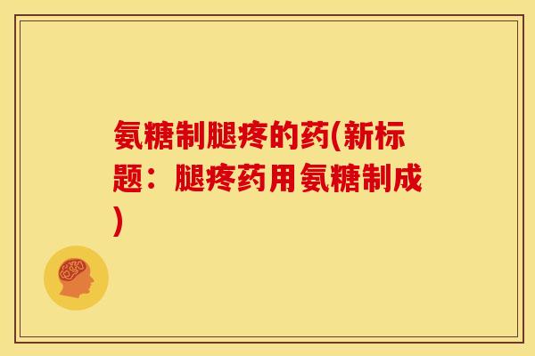 氨糖制腿疼的药(新标题：腿疼药用氨糖制成)