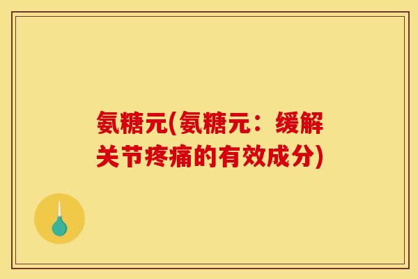 氨糖元(氨糖元：缓解关节疼痛的有效成分)
