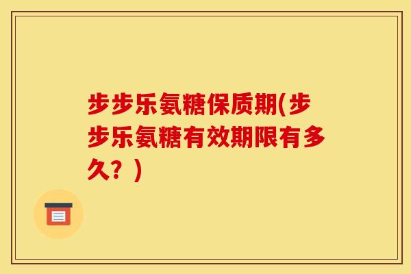 步步乐氨糖保质期(步步乐氨糖有效期限有多久？)