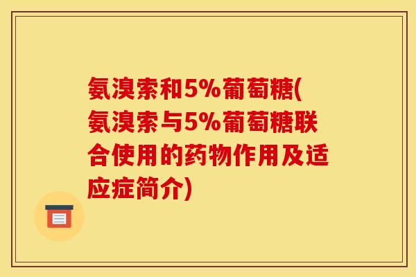 氨溴索和5%葡萄糖(氨溴索与5%葡萄糖联合使用的药物作用及适应症简介)